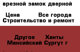 врезной замок дверной › Цена ­ 500 - Все города Строительство и ремонт » Другое   . Ханты-Мансийский,Сургут г.